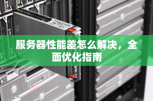 服务器性能差怎么解决，全面优化指南