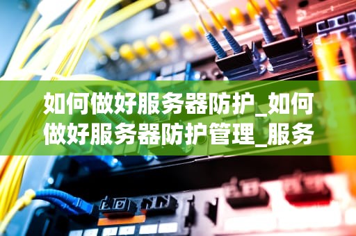 如何做好服务器防护_如何做好服务器防护管理_服务器防护的重要性及实施策略