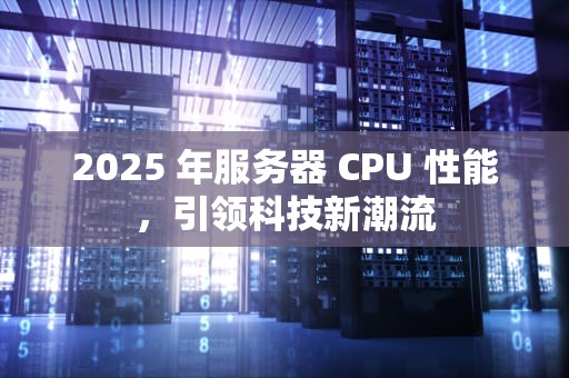 2025 年服务器 CPU 性能，引领科技新潮流