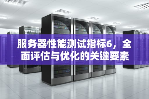 服务器性能测试指标6，全面评估与优化的关键要素