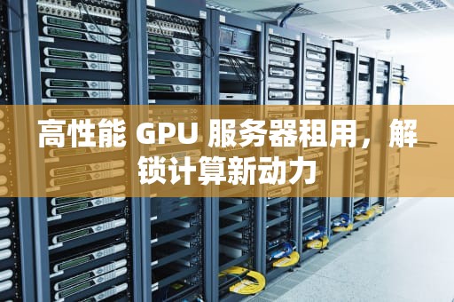 高性能 GPU 服务器租用，解锁计算新动力