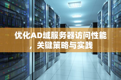 优化AD域服务器访问性能，关键策略与实践