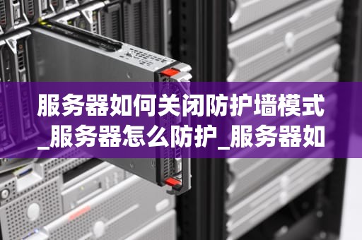 服务器如何关闭防护墙模式_服务器怎么防护_服务器如何关闭防护墙模式