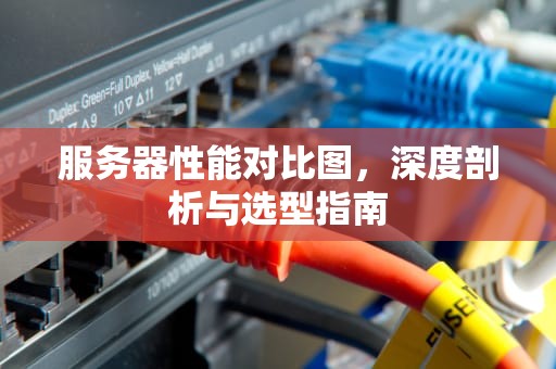 服务器性能对比图，深度剖析与选型指南