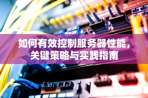 如何有效控制服务器性能，关键策略与实践指南