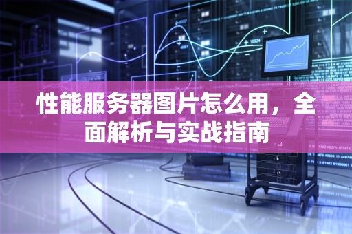性能服务器图片怎么用，全面解析与实战指南