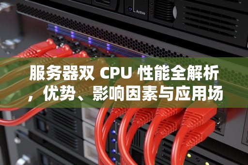 服务器双 CPU 性能全解析，优势、影响因素与应用场景