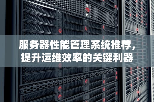 服务器性能管理系统推荐，提升运维效率的关键利器