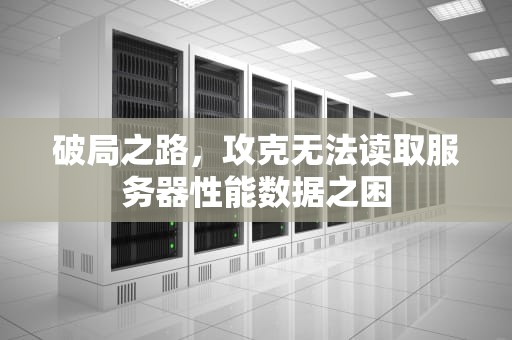 破局之路，攻克无法读取服务器性能数据之困