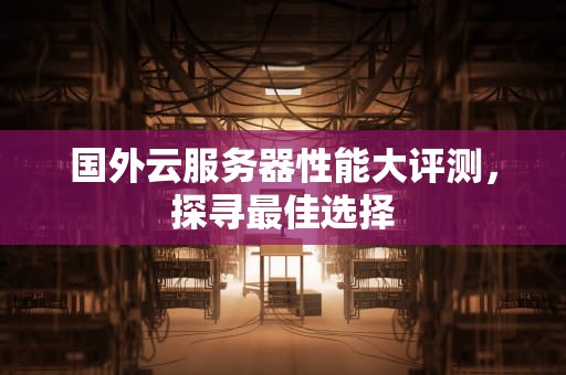 国外云服务器性能大评测，探寻最佳选择