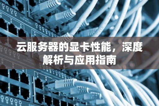 云服务器的显卡性能，深度解析与应用指南