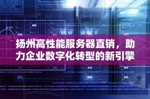 扬州高性能服务器直销，助力企业数字化转型的新引擎