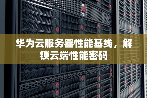 华为云服务器性能基线，解锁云端性能密码