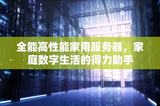 全能高性能家用服务器，家庭数字生活的得力助手