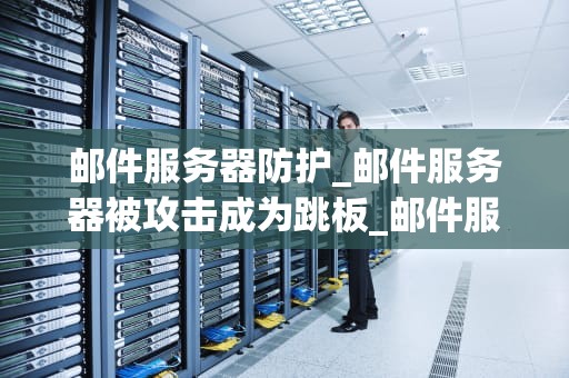 邮件服务器防护_邮件服务器被攻击成为跳板_邮件服务器防护：策略与实践