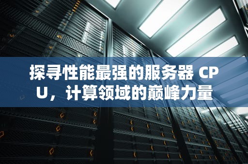 探寻性能最强的服务器 CPU，计算领域的巅峰力量