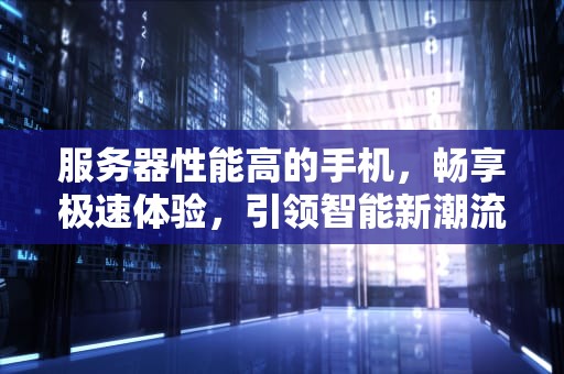 服务器性能高的手机，畅享极速体验，引领智能新潮流