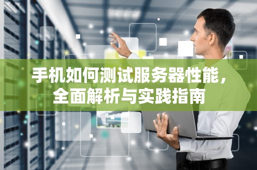 手机如何测试服务器性能，全面解析与实践指南