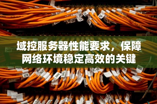 域控服务器性能要求，保障网络环境稳定高效的关键