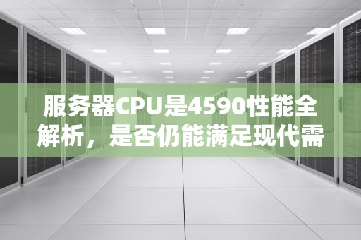 服务器CPU是4590性能全解析，是否仍能满足现代需求？