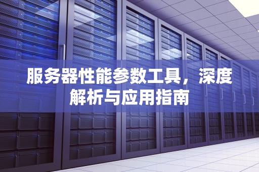 服务器性能参数工具，深度解析与应用指南