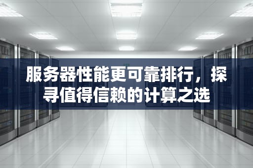 服务器性能更可靠排行，探寻值得信赖的计算之选