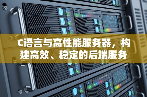 C语言与高性能服务器，构建高效、稳定的后端服务
