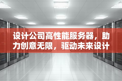 设计公司高性能服务器，助力创意无限，驱动未来设计新纪元