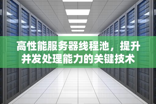高性能服务器线程池，提升并发处理能力的关键技术