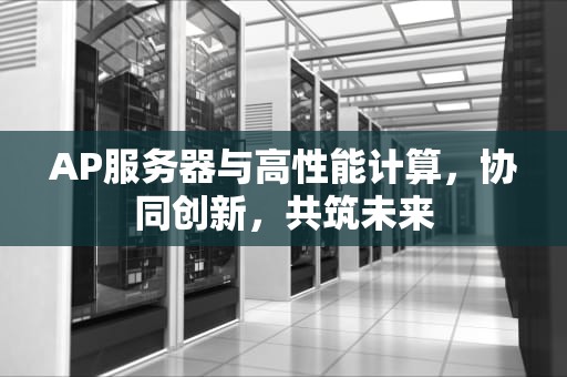 AP服务器与高性能计算，协同创新，共筑未来