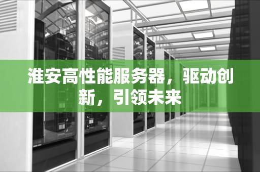 淮安高性能服务器，驱动创新，引领未来
