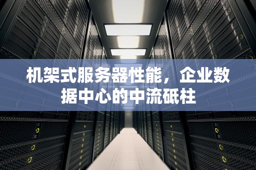 机架式服务器性能，企业数据中心的中流砥柱