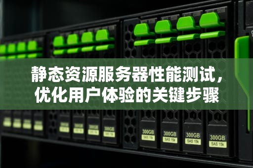 静态资源服务器性能测试，优化用户体验的关键步骤
