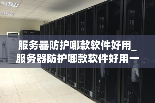 服务器防护哪款软件好用_服务器防护哪款软件好用一点_服务器防护软件的选择与应用