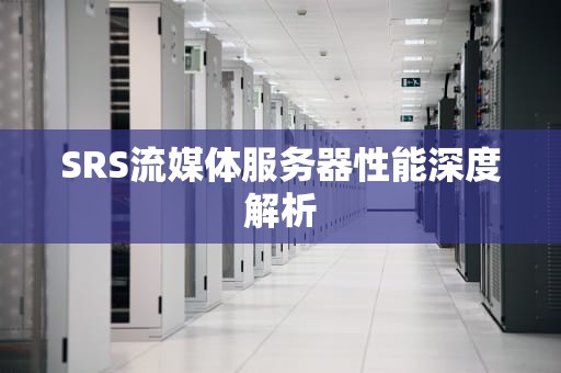 SRS流媒体服务器性能深度解析