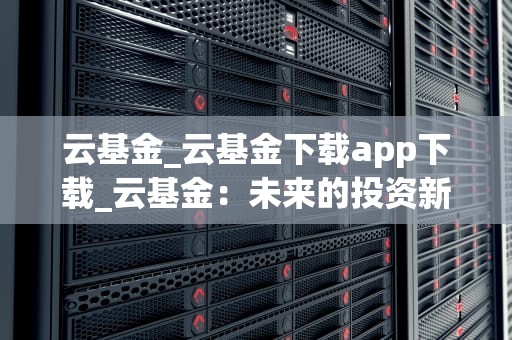 云基金_云基金下载app下载_云基金：未来的投资新趋势