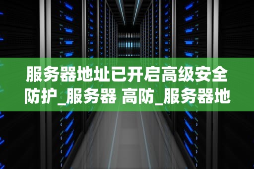 服务器地址已开启高级安全防护_服务器 高防_服务器地址的高级安全防护