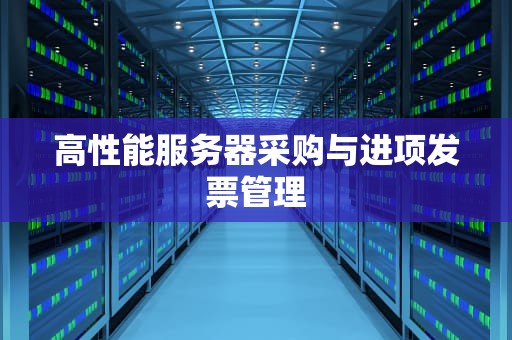高性能服务器采购与进项发票管理
