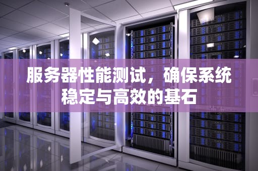 服务器性能测试，确保系统稳定与高效的基石