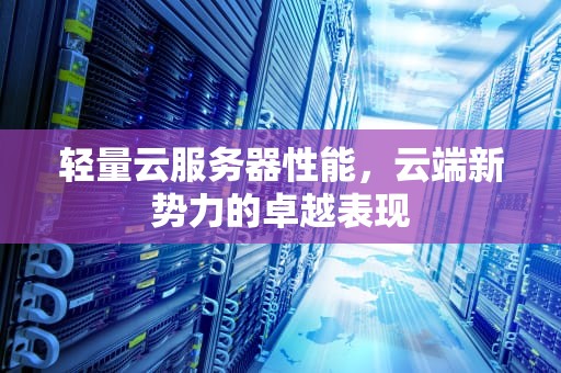 轻量云服务器性能，云端新势力的卓越表现