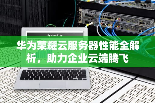华为荣耀云服务器性能全解析，助力企业云端腾飞