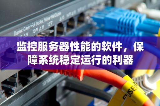 监控服务器性能的软件，保障系统稳定运行的利器