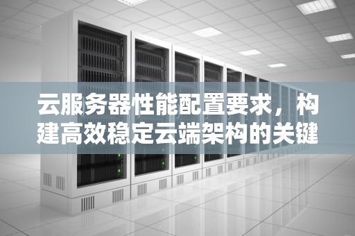 云服务器性能配置要求，构建高效稳定云端架构的关键考量