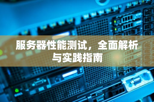 服务器性能测试，全面解析与实践指南