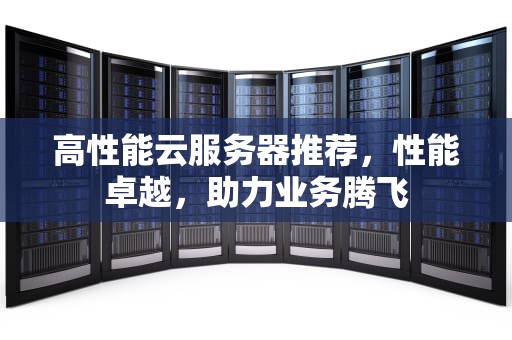 高性能云服务器推荐，性能卓越，助力业务腾飞