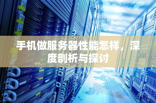 手机做服务器性能怎样，深度剖析与探讨
