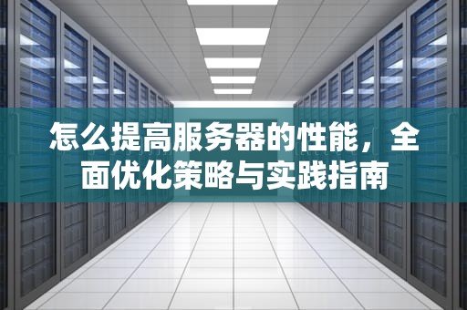 怎么提高服务器的性能，全面优化策略与实践指南