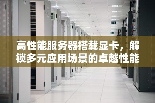 高性能服务器搭载显卡，解锁多元应用场景的卓越性能密码