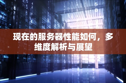 现在的服务器性能如何，多维度解析与展望