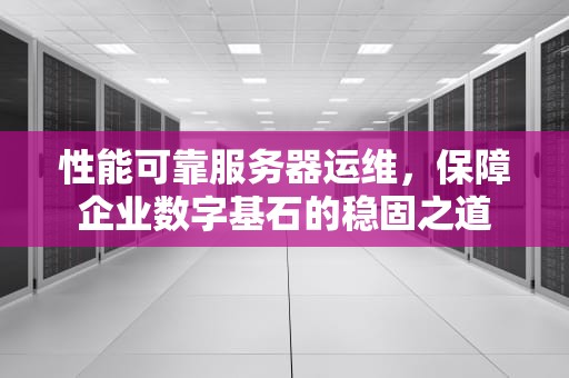 性能可靠服务器运维，保障企业数字基石的稳固之道